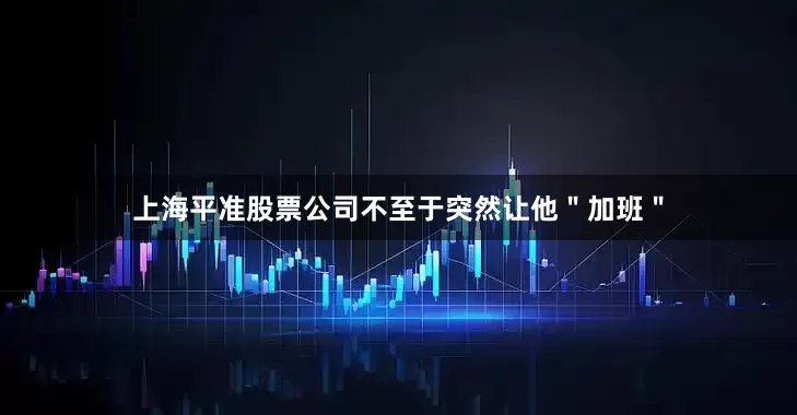 上海平准股票公司不至于突然让他＂加班＂