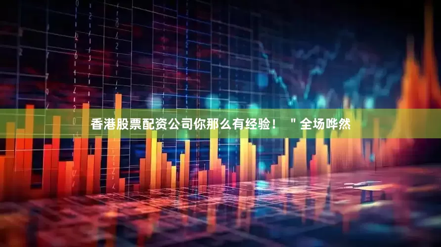 香港股票配资公司你那么有经验！ ＂全场哗然