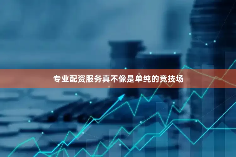 专业配资服务真不像是单纯的竞技场