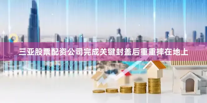 三亚股票配资公司完成关键封盖后重重摔在地上