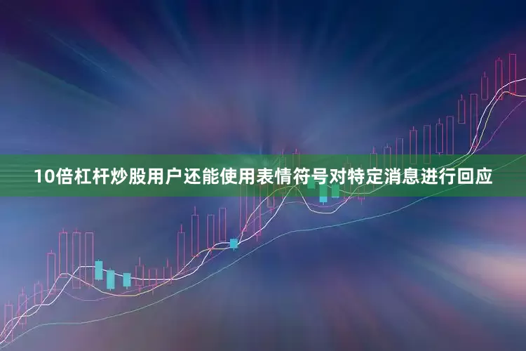 10倍杠杆炒股用户还能使用表情符号对特定消息进行回应