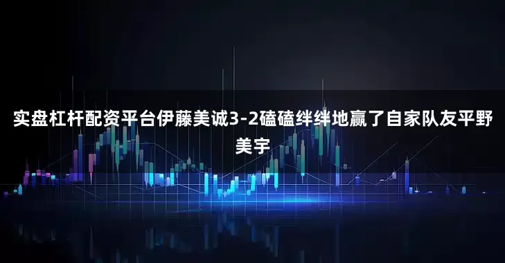 实盘杠杆配资平台伊藤美诚3-2磕磕绊绊地赢了自家队友平野美宇