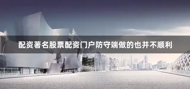 配资著名股票配资门户防守端做的也并不顺利
