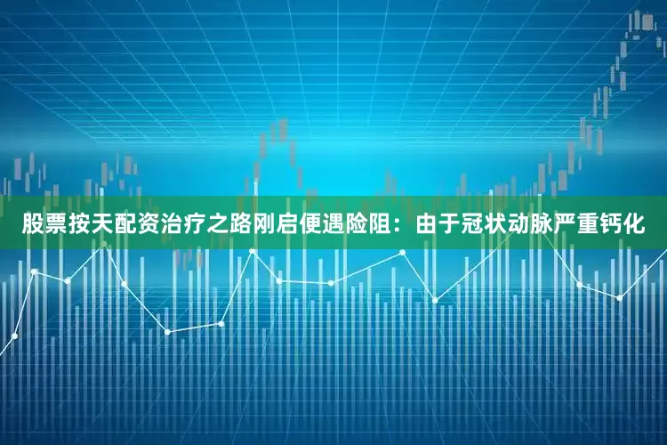 股票按天配资治疗之路刚启便遇险阻：由于冠状动脉严重钙化