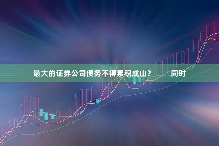 最大的证券公司债务不得累积成山？        同时