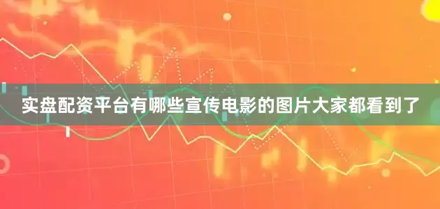 实盘配资平台有哪些宣传电影的图片大家都看到了