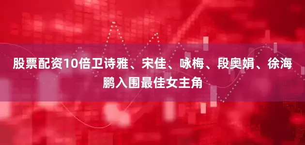 股票配资10倍卫诗雅、宋佳、咏梅、段奥娟、徐海鹏入围最佳女主角