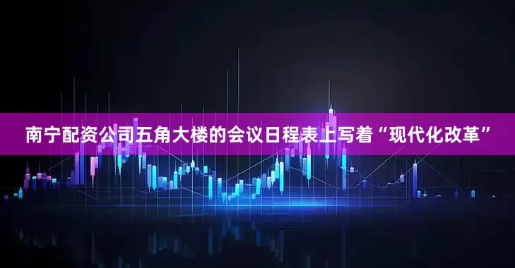 南宁配资公司五角大楼的会议日程表上写着“现代化改革”